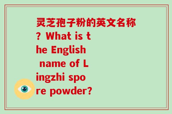 灵芝孢子粉的英文名称？What is the English name of Lingzhi spore powder？