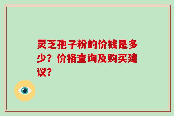 灵芝孢子粉的价钱是多少？价格查询及购买建议？