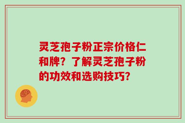 灵芝孢子粉正宗价格仁和牌？了解灵芝孢子粉的功效和选购技巧？
