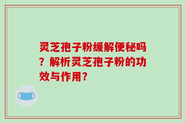 灵芝孢子粉缓解便秘吗?解析灵芝孢子粉的功效与作用?