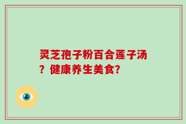 灵芝孢子粉百合莲子汤？健康养生美食？