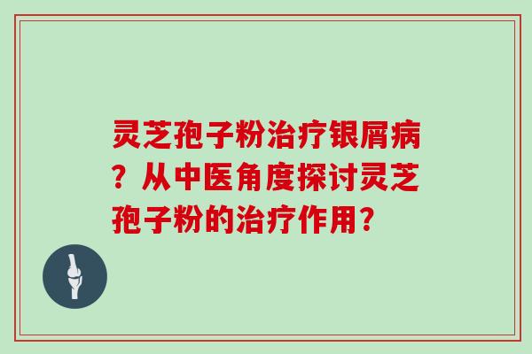 灵芝孢子粉治疗银屑病?从中医角度探讨灵芝孢子粉的治疗作用?