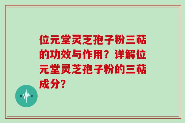 位元堂灵芝孢子粉三萜的功效与作用?详解位元堂灵芝孢子粉的三萜成分?