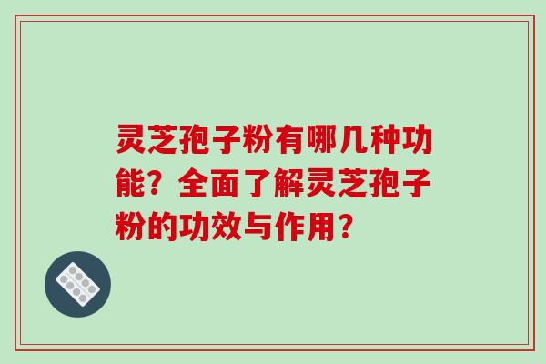 灵芝孢子粉有哪几种功能？全面了解灵芝孢子粉的功效与作用？