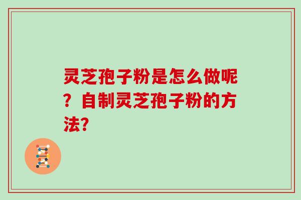 灵芝孢子粉是怎么做呢?自制灵芝孢子粉的方法?