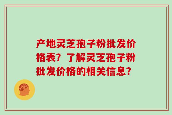 产地灵芝孢子粉批发价格表?了解灵芝孢子粉批发价格的相关信息?