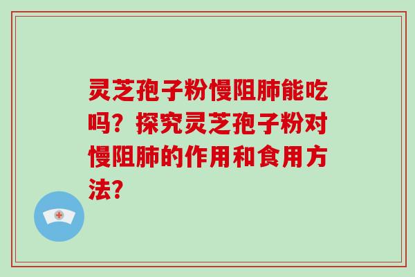 灵芝孢子粉慢阻肺能吃吗?探究灵芝孢子粉对慢阻肺的作用和食用方法?
