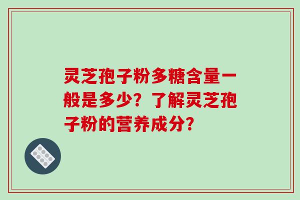 灵芝孢子粉多糖含量一般是多少？了解灵芝孢子粉的营养成分？
