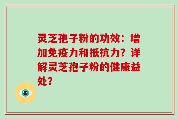 灵芝孢子粉的功效：增加免疫力和抵抗力？详解灵芝孢子粉的健康益处？