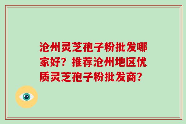 沧州灵芝孢子粉批发哪家好?推荐沧州地区优质灵芝孢子粉批发商?