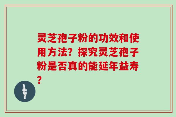 灵芝孢子粉的功效和使用方法?探究灵芝孢子粉是否真的能延年益寿?