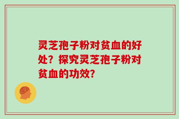 灵芝孢子粉对贫血的好处？探究灵芝孢子粉对贫血的功效？