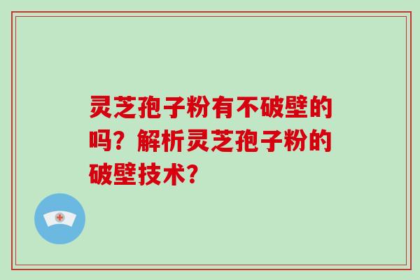 灵芝孢子粉有不破壁的吗?解析灵芝孢子粉的破壁技术?