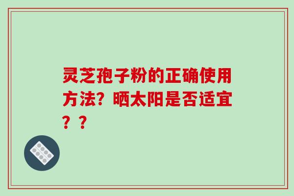 灵芝孢子粉的正确使用方法？晒太阳是否适宜？？