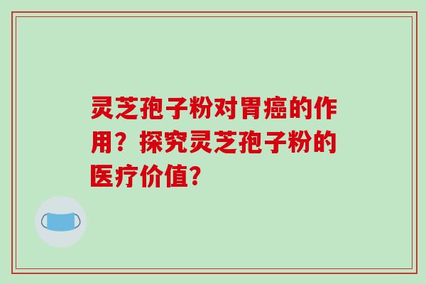 灵芝孢子粉对胃癌的作用?探究灵芝孢子粉的医疗价值?