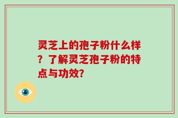 灵芝上的孢子粉什么样?了解灵芝孢子粉的特点与功效?
