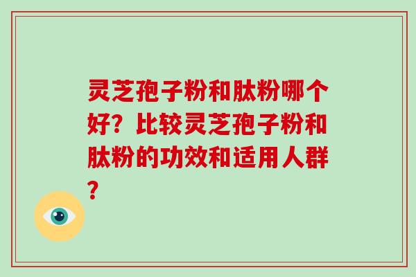 灵芝孢子粉和肽粉哪个好?比较灵芝孢子粉和肽粉的功效和适用人群?