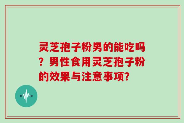灵芝孢子粉男的能吃吗？男性食用灵芝孢子粉的效果与注意事项？