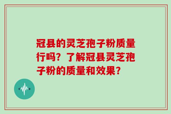冠县的灵芝孢子粉质量行吗?了解冠县灵芝孢子粉的质量和效果?