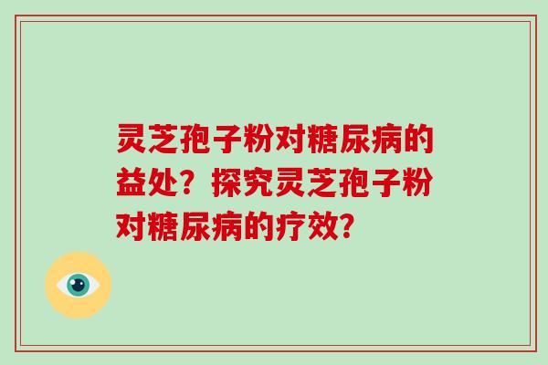 灵芝孢子粉对糖尿病的益处?探究灵芝孢子粉对糖尿病的疗效?