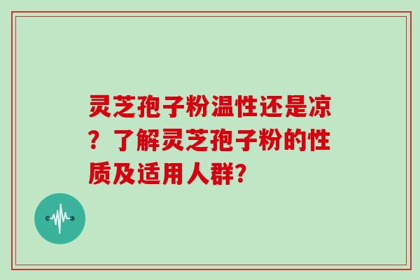 灵芝孢子粉温性还是凉?了解灵芝孢子粉的性质及适用人群?