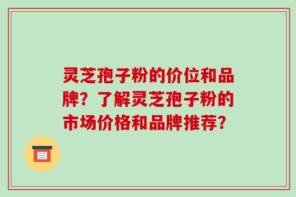 灵芝孢子粉的价位和品牌？了解灵芝孢子粉的市场价格和品牌推荐？