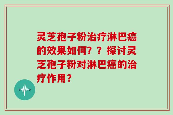 灵芝孢子粉治疗淋巴癌的效果如何？？探讨灵芝孢子粉对淋巴癌的治疗作用？