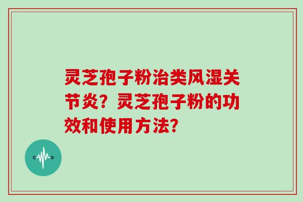 灵芝孢子粉治类风湿关节炎?灵芝孢子粉的功效和使用方法?