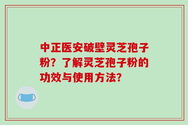 中正医安破壁灵芝孢子粉？了解灵芝孢子粉的功效与使用方法？