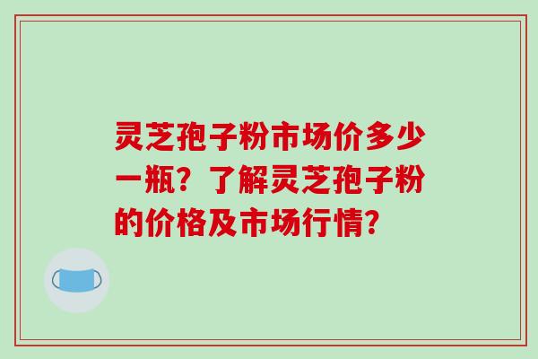 灵芝孢子粉市场价多少一瓶?了解灵芝孢子粉的价格及市场行情?