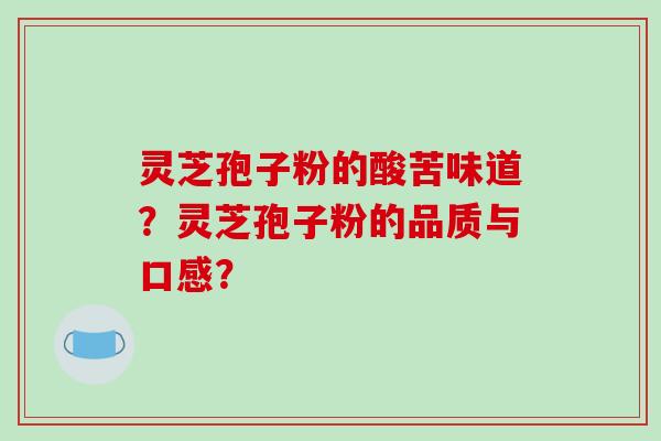 灵芝孢子粉的酸苦味道？灵芝孢子粉的品质与口感？