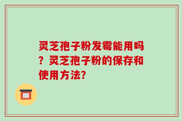 灵芝孢子粉发霉能用吗？灵芝孢子粉的保存和使用方法？