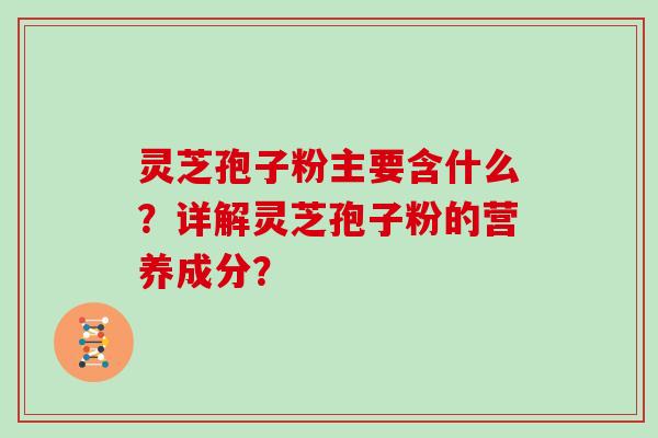 灵芝孢子粉主要含什么？详解灵芝孢子粉的营养成分？