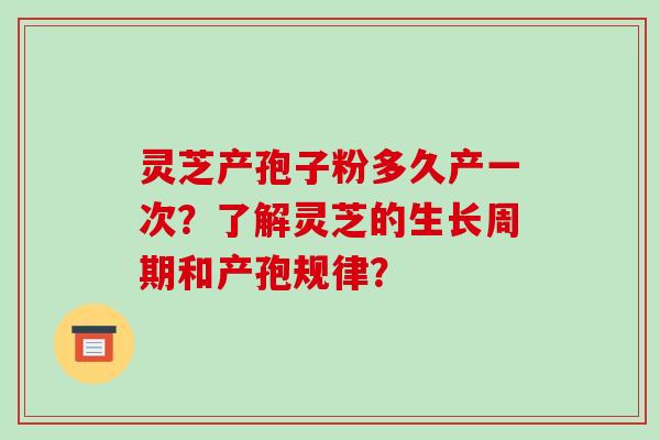 灵芝产孢子粉多久产一次?了解灵芝的生长周期和产孢规律?