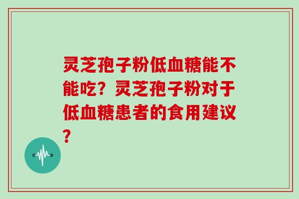 灵芝孢子粉低血糖能不能吃？灵芝孢子粉对于低血糖患者的食用建议？