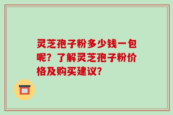 灵芝孢子粉多少钱一包呢?了解灵芝孢子粉价格及购买建议?