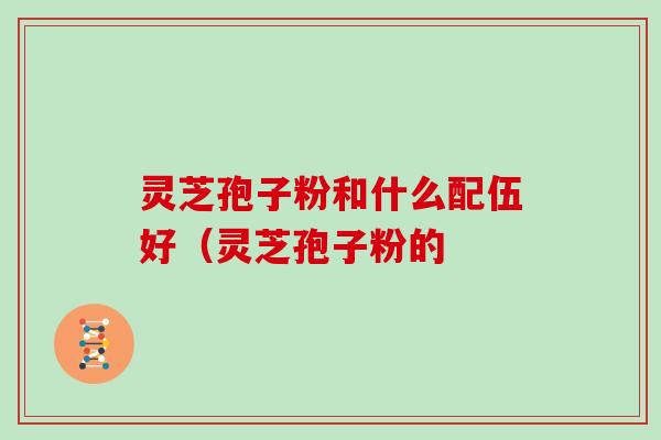 灵芝孢子粉和什么配伍好(灵芝孢子粉的