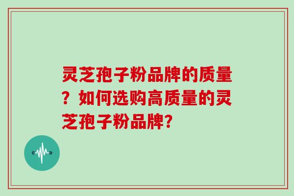 灵芝孢子粉品牌的质量？如何选购高质量的灵芝孢子粉品牌？