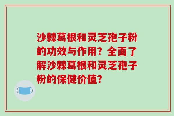 沙棘葛根和灵芝孢子粉的功效与作用?全面了解沙棘葛根和灵芝孢子粉的保健价值?