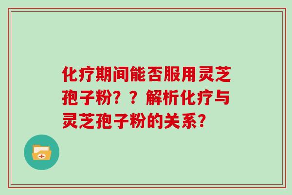 化疗期间能否服用灵芝孢子粉??解析化疗与灵芝孢子粉的关系?