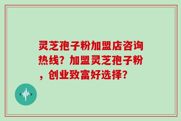 灵芝孢子粉加盟店咨询热线?加盟灵芝孢子粉,创业致富好选择?