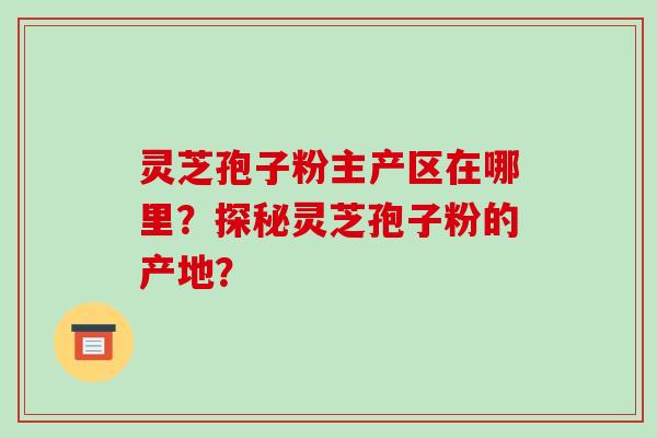 灵芝孢子粉主产区在哪里?探秘灵芝孢子粉的产地?