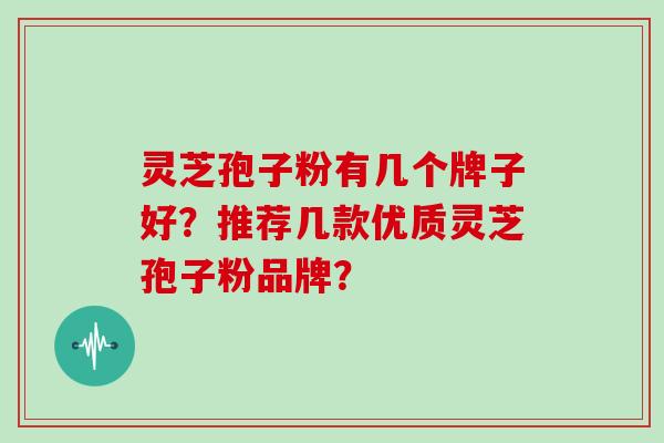 灵芝孢子粉有几个牌子好?推荐几款优质灵芝孢子粉品牌?