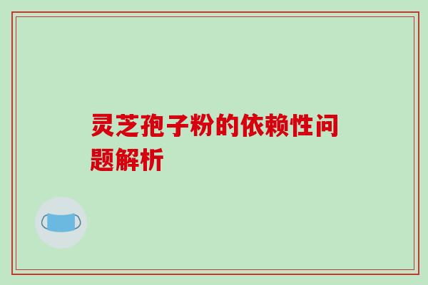 灵芝孢子粉的依赖性问题解析