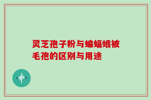 灵芝孢子粉与蝙蝠蛾被毛孢的区别与用途