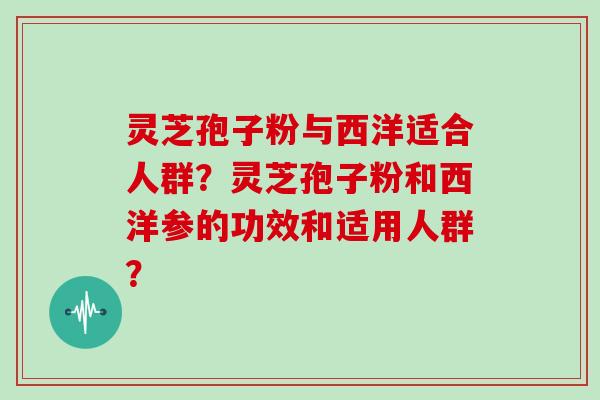 灵芝孢子粉与西洋适合人群?灵芝孢子粉和西洋参的功效和适用人群?