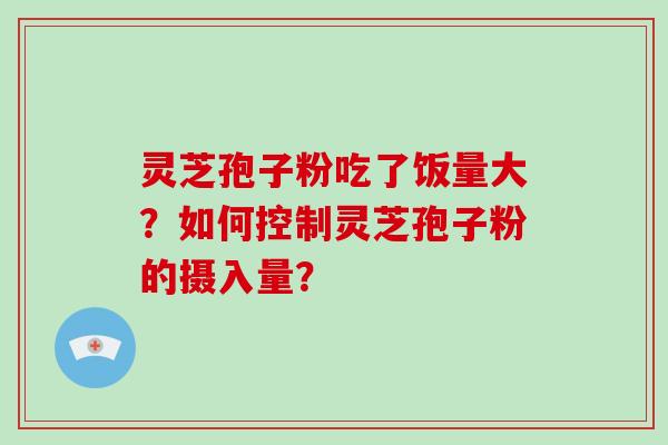 灵芝孢子粉吃了饭量大？如何控制灵芝孢子粉的摄入量？