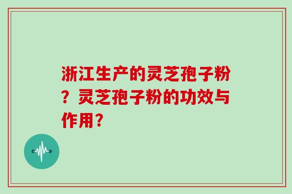 浙江生产的灵芝孢子粉?灵芝孢子粉的功效与作用?