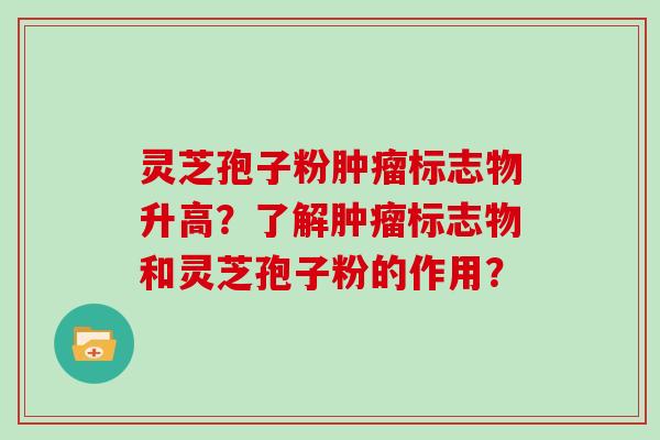 灵芝孢子粉肿瘤标志物升高?了解肿瘤标志物和灵芝孢子粉的作用?