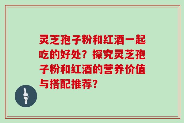 灵芝孢子粉和红酒一起吃的好处？探究灵芝孢子粉和红酒的营养价值与搭配推荐？